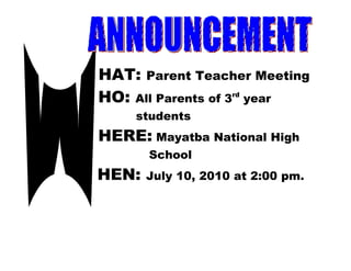 HAT: Parent Teacher Meeting
HO: All Parents of 3rd year
     students
HERE: Mayatba National High
       School
HEN:   July 10, 2010 at 2:00 pm.
 