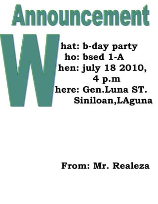 hat: b-day party
  ho: bsed 1-A
 hen: july 18 2010,
        4 p.m
here: Gen.Luna ST.
    Siniloan,LAguna




 From: Mr. Realeza
 
