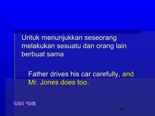 10
Untuk menunjukkan seseorangUntuk menunjukkan seseorang
melakukan sesuatu dan orang lainmelakukan sesuatu dan orang lain
berbuat samaberbuat sama
 Father drives his car carefully,Father drives his car carefully, andand
Mr. Jones does tooMr. Jones does too..
 