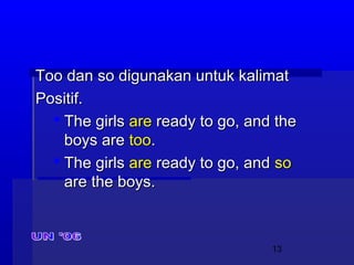 13
Too dan so digunakan untuk kalimatToo dan so digunakan untuk kalimat
Positif.Positif.
 The girlsThe girls areare ready to go, and theready to go, and the
boys areboys are tootoo..
 The girlsThe girls areare ready to go, andready to go, and soso
are the boys.are the boys.
 