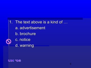 5
1.1. The text above is a kind of …The text above is a kind of …
a. advertisementa. advertisement
b. brochureb. brochure
c. noticec. notice
d. warningd. warning
 