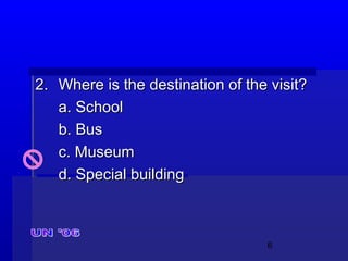 6
2.2. Where is the destination of the visit?Where is the destination of the visit?
a. Schoola. School
b. Busb. Bus
c. Museumc. Museum
d. Special buildingd. Special building
 
