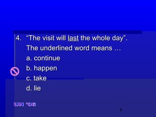 8
4.4. “The visit will“The visit will lastlast the whole day”.the whole day”.
The underlined word means …The underlined word means …
a. continuea. continue
b. happenb. happen
c. takec. take
d. lied. lie
 