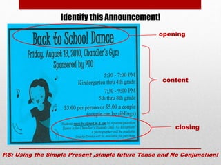 Identify this Announcement!
opening
content
closing
P.S: Using the Simple Present ,simple future Tense and No Conjunction!
 