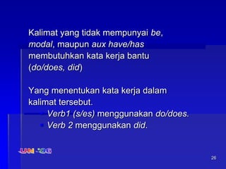 26
Kalimat yang tidak mempunyai be,
modal, maupun aux have/has
membutuhkan kata kerja bantu
(do/does, did)
Yang menentukan kata kerja dalam
kalimat tersebut.
 Verb1 (s/es) menggunakan do/does.
 Verb 2 menggunakan did.
 