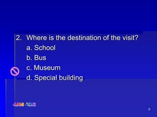 6
2. Where is the destination of the visit?
a. School
b. Bus
c. Museum
d. Special building
 