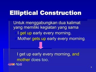 9
Elliptical Construction
Untuk menggabungkan dua kalimat
yang memiliki kegiatan yang sama
 I get up early every morning.
 Mother gets up early every morning.
I get up early every morning, and
mother does too.
 