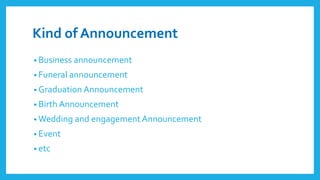 Kind of Announcement
• Business announcement
• Funeral announcement
• Graduation Announcement
• Birth Announcement
• Wedding and engagement Announcement
• Event
• etc
 