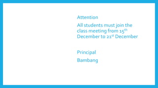 Attention
All students must join the
class meeting from 15th
December to 21st December
Principal
Bambang
 
