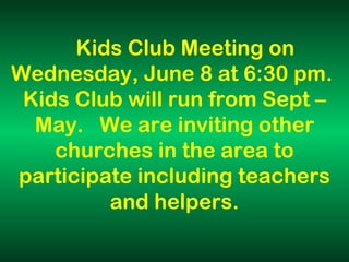 Kids Club Meeting on Wednesday, June 8 at 6:30 pm.  Kids Club will run from Sept – May.  We are inviting other churches in the area to participate including teachers and helpers. 