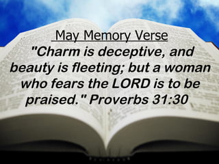 May Memory Verse   "Charm is deceptive, and beauty is fleeting; but a woman who fears the LORD is to be praised." Proverbs 31:30   