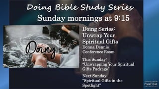 Doing Bible Study Series
Sunday mornings at 9:15
Doing Series:
Unwrap Your
Spiritual Gifts
Donna Dennis
Conference Room
This Sunday:
“Unwrapping Your Spiritual
Gifts Package”
Next Sunday:
“Spiritual Gifts in the
Spotlight”
 