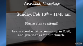 Annual Meeting
Sunday, Feb 16th – 11:45 am
Please plan to attend!
Learn about what is coming up in 2020,
and give thanks for our church.
 