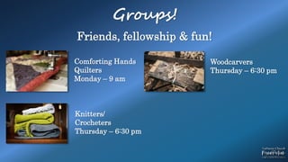 Groups!
Comforting Hands
Quilters
Monday – 9 am
Knitters/
Crocheters
Thursday – 6:30 pm
Woodcarvers
Thursday – 6:30 pm
Friends, fellowship & fun!
 