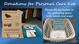 Donations for Personal Care Kits
Please fill the basket in
the gathering space
with towels and soap!
 