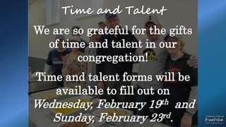 Time and Talent
We are so grateful for the gifts
of time and talent in our
congregation!
Time and talent forms will be
available to fill out on
Wednesday, February 19th and
Sunday, February 23rd.
 