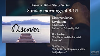 Discover Bible Study Series
Sunday mornings at 9:15
Discover Series:
Revelation
Bob Erlandson
Back of the Fellowship Hall
This Sunday:
“The Harlot and the Imperial
Economy”
Next Sunday:
“The Battle, the Kingdom, and the
Last Judgment”
 