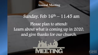 Annual Meeting
Sunday, Feb 16th – 11:45 am
Please plan to attend!
Learn about what is coming up in 2020,
and give thanks for our church.
 