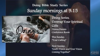 Doing Bible Study Series
Sunday mornings at 9:15
Doing Series:
Unwrap Your Spiritual
Gifts
Donna Dennis
Conference Room
This Sunday:
“Your Calling”
Next Sunday:
“God’s Vision and Your Vision
Coming Together”
 