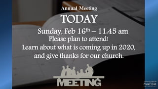 Annual Meeting
TODAY
Sunday, Feb 16th – 11:45 am
Please plan to attend!
Learn about what is coming up in 2020,
and give thanks for our church.
 