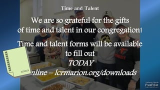 Time and Talent
We are so grateful for the gifts
of time and talent in our congregation!
Time and talent forms will be available
to fill out
TODAY
Online – lcrmarion.org/downloads
 