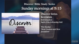 Discover Bible Study Series
Sunday mornings at 9:15
Discover Series:
Revelation
Bob Erlandson
Back of the Fellowship Hall
This Sunday:
“New Creation and New
Jerusalem”
 