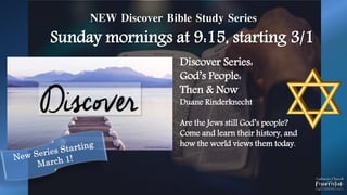 NEW Discover Bible Study Series
Sunday mornings at 9:15, starting 3/1
Discover Series:
God’s People:
Then & Now
Duane Rinderknecht
Are the Jews still God’s people?
Come and learn their history, and
how the world views them today.
 