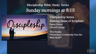 Discipleship Bible Study Series
Sunday mornings at 9:15
Discipleship Series:
Making Sense of Scripture
Pastor Denny
Church Lounge
This Sunday:
“What Kind of Authority Does the
Bible Hold?”
 