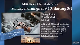 NEW Doing Bible Study Series
Sunday mornings at 9:15, starting 3/1
Doing Series:
Run For God
Bob Read
A 12-week Bible study combining
faith and endurance training. This
study prepares runners for the
Marion Arts 5K on May 16th. If
interested, email Bob Read –
bobcher@mchsi.com
 
