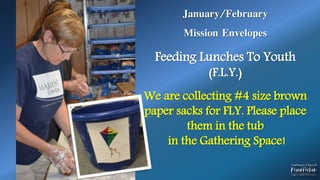 January/February
Mission Envelopes
Feeding Lunches To Youth
(F.L.Y.)
We are collecting #4 size brown
paper sacks for FLY. Please place
them in the tub
in the Gathering Space!
 