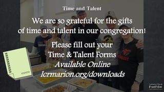 Time and Talent
We are so grateful for the gifts
of time and talent in our congregation!
Please fill out your
Time & Talent Forms
Available Online
lcrmarion.org/downloads
 