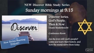 NEW Discover Bible Study Series
Sunday mornings at 9:15
Discover Series:
God’s People:
Then & Now
Duane Rinderknecht
Conference Room
Are the Jews still God’s people?
Come and learn their history, and
how the world views them today.
 