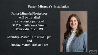 Pastor Miranda’s Installation
Pastor Miranda Klosterboer
will be installed
as the senior pastor of
St. Peter Lutheran Church
Prairie du Chien, WI
Saturday, March 14th at 5:15 pm
and
Sunday, March 15th at 9 am
 
