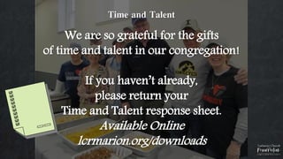 Time and Talent
We are so grateful for the gifts
of time and talent in our congregation!
If you haven’t already,
please return your
Time and Talent response sheet.
Available Online
lcrmarion.org/downloads
 