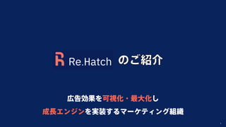 Copyright Re.Hatch Inc. All Rights Reserved. 1
広告効果を可視化・最大化し
成長エンジンを実装するマーケティング組織
のご紹介
 