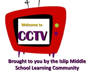 Brought to you by the Islip Middle School Learning Community CCTV Welcome to 