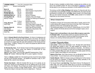 LOOKING AHEAD………more info in paragraphs below                                            We plan on having a newsletter out before Easter, so please give any articles you may
Mar 22            Women’s Lent Quiet Day                                                 have to Ken Campbell by March 16th. Ken’s e-mail address is klcl@bell.net (probably
                                                                                         the best option) or you can leave your submission in the file outside the church office.
March 24                  8:30 am           Holy Eucharist
Palm Sunday              10:30 am           Palm Procession, Sung Eucharist              This morning, we offer the Rite of Healing at both services. For those who wish, this is
Monday March 25           7:30 pm           Holy Eucharist                               an opportunity to pray specifically for healing. Since Biblical times, this prayer has been
Tuesday March 26           7:30 pm          Holy Eucharist                               accompanied by anointing with oil. At 8:30am, please proceed to the chancel steps
Wednesday March 27        7:30 pm           Service of Tenebrae                          after you have received Communion. At 10:30am, please proceed to St. Andrew’s
Thursday March 28,        7:30 pm.          Institution of the Lord’s Supper             chapel after you have received Communion.
Maundy Thursday                             including Foot Washing and Stripping of
                                            the Altars                                     Bishop’s Company Dinner
                 9:00 – 11:00 pm            Gethsemane Watch
Friday, March 29         9:00 am            Stations of the Cross                         The Bishop’s Company 52nd Annual dinner will be held on Tuesday, April 30, 2013.
Good Friday             10:30 am            Good Friday Solemn Liturgy with               It will be starting with a reception at the Church of the Holy Trinity, Trinity Square,
                                            Children’s Program in Robinson Hall           followed by dinner at the Toronto Marriott, Eaton Centre.
Saturday, March 30         8:00 p.m.        Easter Vigil and Sung Eucharist               The exciting guest speaker for 2013 will be Dr. Roberta Bondar, OC O.Ont FRCP
Holy Saturday                               Followed by a Resurrection Party              FRSC, Canada’s first female astronaut and the first neurologist in space, and an
Sunday, March 31           8:30 a.m.        Sung Eucharist                                Anglican!
Easter Day                10:30 a.m.        Sung Eucharist
                                                                                          Please e-mail or call Janet Baron in the church office to reserve a seat at the
                                                                                          St. Nicholas’ table. This year please submit your payment of $150.00 to the
                                                                                          church office. You will receive an income tax receipt from the Diocese, but the
March is Outreach Month for the Church School. Our theme is homelessness and              Diocese is not receiving individual seat payment for a parish table.
those in need; with our stories and crafts being based on this theme. We have two
craft projects planned. 1) Making Easter cards for our parishioners who are unable to
be at church on a regular basis (the cards will be delivered on Palm Sunday with their
Easter flower). 2) Making “Thinking of You” cards for the people who attend the Inter-    Lenten Opportunities…
Faith Lunch Program).                                                                     Lent Lunches – continue each Wednesday in Lent. We begin with a short Service
                                                                                          and special guest speaker at Noon. The guest speakers are members of the
St. Nicholas Bus Trips: The St. Nicholas’ Social Committee has planned a series of        Birchcliff-Cliffside Ministerial (Ecumenical grouping of Churches). The Service is
bus trips for 2013. Please contact Joan Alkerton at 416-691-4387 for more                 followed at 12:30 p.m. by a luncheon. As usual, we at St. Nicholas will be responsible
information or to book one of these trips.                                                for making sandwich fillings each week, the church of the weekly speaker will bring
April 12th Shaw Theatre “Guys and Dolls” June 18th Penetanguishene “Oliver”               the soup. Speak to Sonia Halloran for more information.
October 18th Stratford “Blithe Spirit” Dec. 5th St. Jacobs “Legends in Harmony”           Stations of the Cross - Each Friday morning in Lent, we will walk the Stations of the
                                                                                          Cross at 9:00am. You are invited to join us for this meaningful devotion.
There is a Bursary available from York Scarborough Area Council for those entering
first year of post secondary education. The deadline for submission is May 15, 2013.      Handel’s Messiah – Part II On Sunday’s during Lent following the 10:30 am service
Speak with Rev. Janet for more information.                                               we will continue our exploration of Handel’s Messiah looking particularly at the
                                                                                          sections about Christ’s Passion. All are welcome.
Pennies from Heaven – While the Canadian Mint may say “no” to pennies, we are             The Annual Women’s Lent Quiet Day, Friday March 22 led by The Reverend Dr.
saying “yes”! Pennies can bring blessings and we are collecting them for the ministry     Alison Falby, at St. John’s Convent. Please sign up on the form at the Manderley
and mission of St. Nicholas! So go through your pockets, check the bottom of your         door by March 14. For details about the day's format feel free to call Joan W-G at
purses, and bring in all those no longer needed pennies. There is a bucket marked         416 686 8620.
“Pennies from Heaven” at the back of the church to collect them in. Thank you!
 