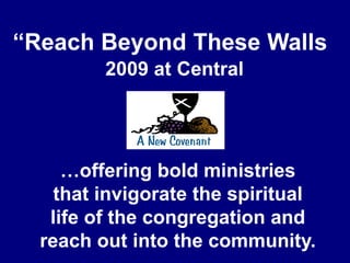 “Reach Beyond These Walls” 2009 at Central …offering bold ministries that invigorate the spiritual life of the congregation and reach out into the community. 