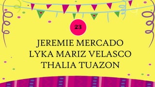 23

 JEREMIE MERCADO
LYKA MARIZ VELASCO
  THALIA TUAZON
 