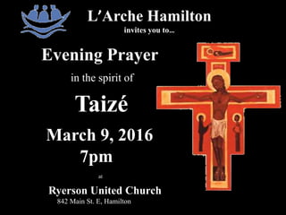 L’Arche Hamilton
invites you to…
Evening Prayer
in the spirit of
Taizé
March 9, 2016
7pm
at
Ryerson United Church
842 Main St. E, Hamilton
 