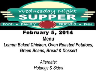 February 5 , 2014

Menu

Lemon Baked Chicken, Oven Roasted Potatoes,
Green Beans, Bread & Dessert
Alternate:
Hotdogs & Sides

 