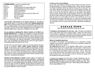 VACATION BIBLE CAMP RETURNS TO ST. NICHOLAS AUGUST 19 – 23, 2013 All
young people, aged 4-12, are invited to Gospel Light’s SonRise National Park
VBC- a five day adventure where we learn the most important survival skill of all:
that we can always depend on Jesus and His promises of true peace, true riches,
true power, true love and true hope! Registration forms are available on the
Manderley Bulletin board. Please return completed forms to the office.
Are you planning on attending Rev. Alison’s Induction at St. Martin’s on
Sunday September 22nd? St. Martin’s has contacted us, and they have limited
parking, and are arranging for overflow parking (with a bit of a walk to the church).
We are exploring the option of renting a school bus to take us all there and back
with no parking concerns. We need to know how many would be interested in doing
this, and it would need to be a fairly firm commitment. It could cost about $10.00
each. If you are interested in this, please add your name to the sign-up sheet on
the Manderley bulletin board before the end of July.
Summer is here, and even though our regular church school program has ended;
we will be providing a church school program during the summer
months. As with previous years, instead of splitting into three classes, we will be
offering one class for all ages and we will be using the "Seasons of the Spirit"
curriculum. If you are interested in teaching a class for a week or two, please feel
free to sign your name on the Church School sign-up sheet at the Manderley
Door entrance or speak to Angela McCullock (Church School Coordinator) during
Coffee Hour. New teachers are welcome!
Farewell and Every Blessing to Carmine: Carmine Lappano, our Organist and
Music Director, has submitted his resignation, effective September 1st. He will begin a
new music ministry in partnership with his wife, Michelle in Bowmanville. While this
news is sad for us, we are deeply grateful for the blessing of Carmine’s ministry over
the past two years and wish him, Michelle, and their family every blessing on this
new journey. Please join us on Sunday, August 25th following the 10:30 a.m. Service
for a special celebration in honour of Carmine.
A Thank you from Jo-Anne Billinger
On July 14th, I was Ordained to the Sacred Order of Priests at St. Mary's Church in
Richmond Hill where I am serving as Assistant Curate. I was so happy to see several
St. Nicholas Parishioners attend and celebrate that day with me along with Rev.
Janet. Many individuals were also there with me in their thoughts and prayers. The
music for the service was wonderful as several of the St. Nicholas choir members
came out to join the choir that day. Thank you to Janet Baron, Vicky Morgan,
Suzanne Lehtinen, Michael Braley and Bill Goodfellow and also to Pauline Glasgow
who led the Psalm reading and Janet Baron who presented the gifts at the Altar. A
great big thank you to the people and Parish of St. Nicholas for all of your
encouragement and support over these years, as I studied as a theological student
and moved toward Ordination. The Parish also provided a cash gift to me, which I will
use to purchase a pix and a cross for home communion. Best wishes and Blessings.
Jo-Anne+
Ministry of Hospitality Opportunity-
In the letter to the Romans, Paul encourages us as a community to practice
hospitality. If you would like to participate in the ministry of hospitality by helping with
Coffee hour after the 10 a.m. service…
The Coffee Hour list posted on the Manderley Bulletin Board is quite empty!
Please consider taking a turn to prepare coffee, tea, and goodies. It doesn’t have to
be a big spread, a loaf or two or some cookies, or cheese and crackers, would be just
fine. If several people went together it makes it much easier - and fun. All you have
to do is bring milk and cream, and whatever food you want to provide. The sugar,
coffee and tea are here. Then take what you spent on the items you brought out of
the proceeds from the basket on the table.
In response to the suggestion from some of the 11 people in attendance in July, the
August Parables and Pints will be at Bluffers Park on August 13th. We'll meet at
the western parking lot (when you get to the bottom of the hill, keep right). Rain
location will be the pub overlooking the marina. We'll be talking about the parable of
the ten virgins (Matthew 25:1-13).
LOOKING AHEAD…more info in paragraphs below
Aug 13 Parables & Pints
Aug 19-23 SonRise National Park Vacation Bible Camp
Aug 28 Farewell Reception for Carmine Lappano
Sept 9 Parish Council Meeting
Sept 22 Bazaar Kick off Lunch
Sept 22 Rev’d Alison’s Induction service at St. Martin’s 4pm
Sept 28 Birch Cliff Art Show
Oct 18 Bus Trip - Stratford
Nov 2 The Bazaar
Bazaar News
Watch this space for information and ways you can help.
The Bazaar is set for November 2nd from noon – 3pm. Our Bazaar Committee this
year is Julia Hanson, Brian Jones, Suzanne Lehtinen. Speak to any one of them if
you have ideas, or suggestions, or would like to help in any way. If you’re new to the
parish, this is a fun way to help out and meet some of the other parishioners, and we’d
love to get some new people and their ideas involved in the process.
 