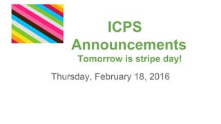ICPS
Announcements
Tomorrow is stripe day!
Thursday, February 18, 2016
 