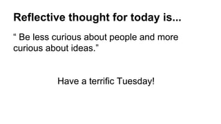 Reflective thought for today is...
“ Be less curious about people and more
curious about ideas.”
Have a terrific Tuesday!
 