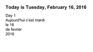Today is Tuesday, February 16, 2016
Day 1
Aujourd'hui c’est mardi
le 16
de fevrier
2016
 