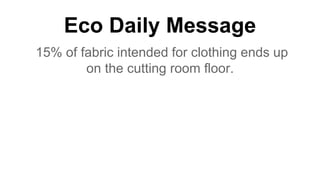 Eco Daily Message
15% of fabric intended for clothing ends up
on the cutting room floor.
 