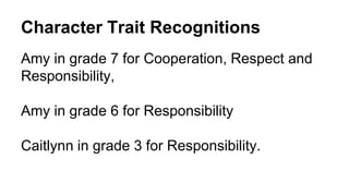 Character Trait Recognitions
Amy in grade 7 for Cooperation, Respect and
Responsibility,
Amy in grade 6 for Responsibility
Caitlynn in grade 3 for Responsibility.
 