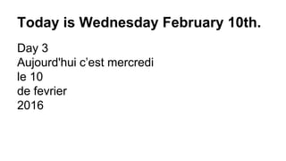 Today is Wednesday February 10th.
Day 3
Aujourd'hui c’est mercredi
le 10
de fevrier
2016
 