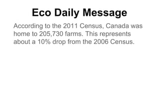 Eco Daily Message
According to the 2011 Census, Canada was
home to 205,730 farms. This represents
about a 10% drop from the 2006 Census.
 
