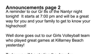 Announcements page 2
A reminder to our Gr 8s of the Nantyr night
tonight! It starts at 7:00 pm and will be a great
way for you and your family to get to know your
highschool!
Well done goes out to our Girls Volleyball team
who played great games at Killarney Beach
yesterday!
 